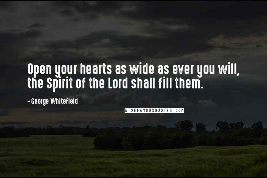 George Whitefield Quotes: Open your hearts as wide as ever you will, the Spirit of the Lord shall fill them.