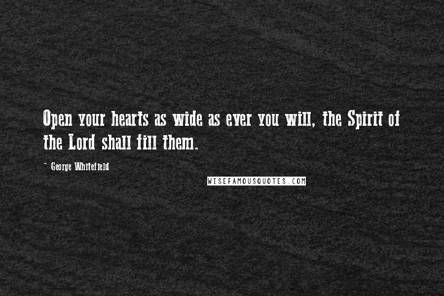 George Whitefield Quotes: Open your hearts as wide as ever you will, the Spirit of the Lord shall fill them.