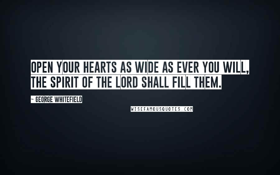 George Whitefield Quotes: Open your hearts as wide as ever you will, the Spirit of the Lord shall fill them.