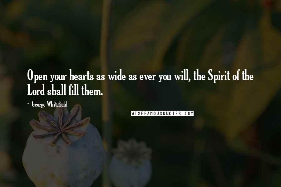 George Whitefield Quotes: Open your hearts as wide as ever you will, the Spirit of the Lord shall fill them.