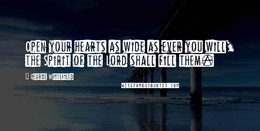 George Whitefield Quotes: Open your hearts as wide as ever you will, the Spirit of the Lord shall fill them.