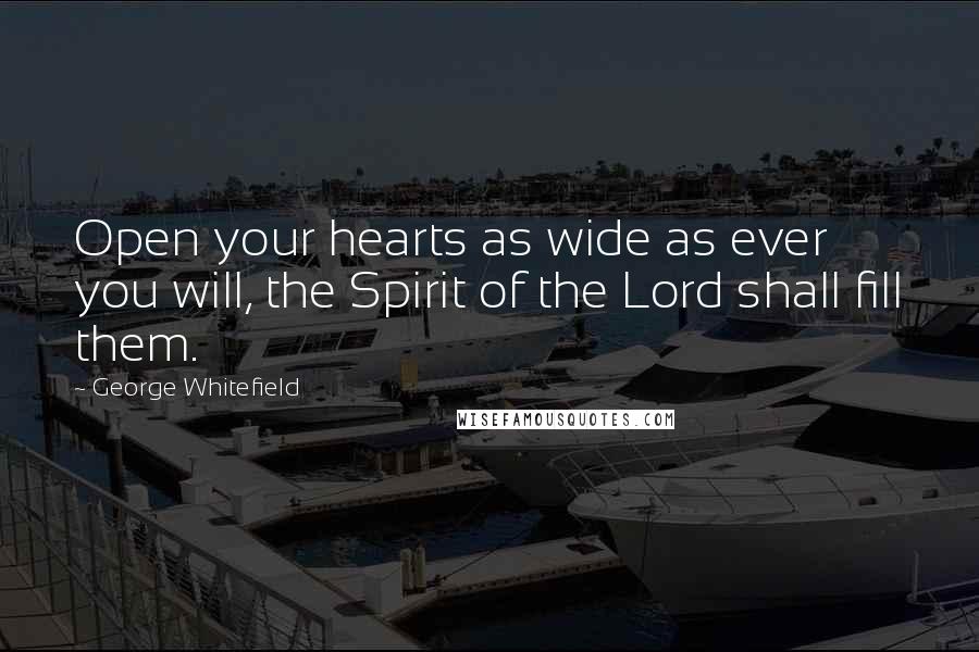 George Whitefield Quotes: Open your hearts as wide as ever you will, the Spirit of the Lord shall fill them.