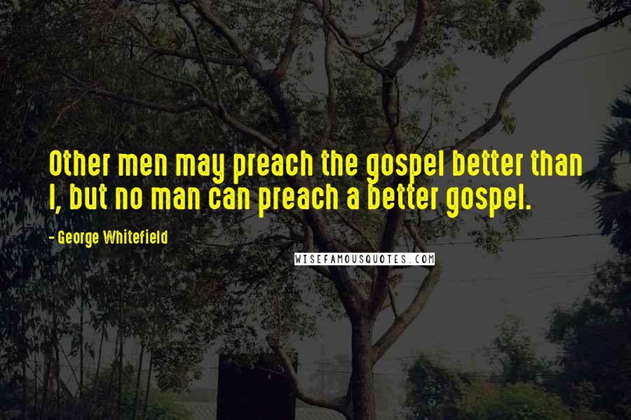 George Whitefield Quotes: Other men may preach the gospel better than I, but no man can preach a better gospel.