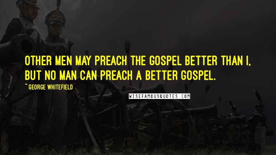 George Whitefield Quotes: Other men may preach the gospel better than I, but no man can preach a better gospel.