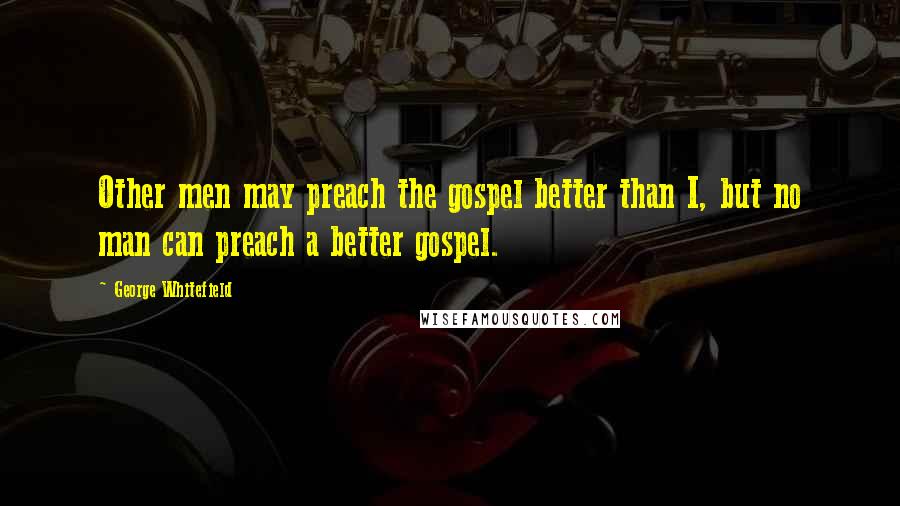 George Whitefield Quotes: Other men may preach the gospel better than I, but no man can preach a better gospel.