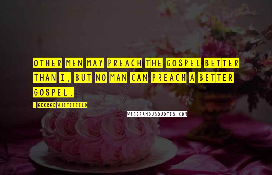 George Whitefield Quotes: Other men may preach the gospel better than I, but no man can preach a better gospel.