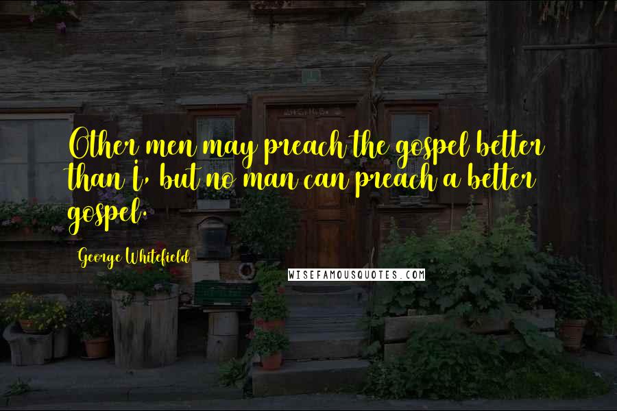 George Whitefield Quotes: Other men may preach the gospel better than I, but no man can preach a better gospel.