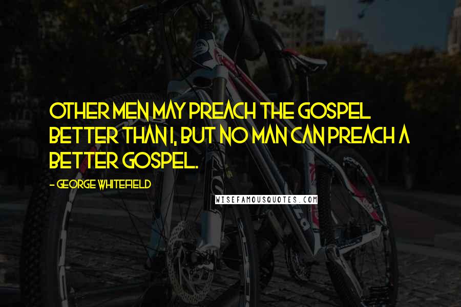 George Whitefield Quotes: Other men may preach the gospel better than I, but no man can preach a better gospel.