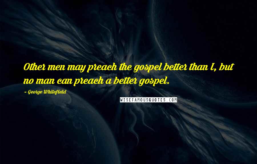George Whitefield Quotes: Other men may preach the gospel better than I, but no man can preach a better gospel.