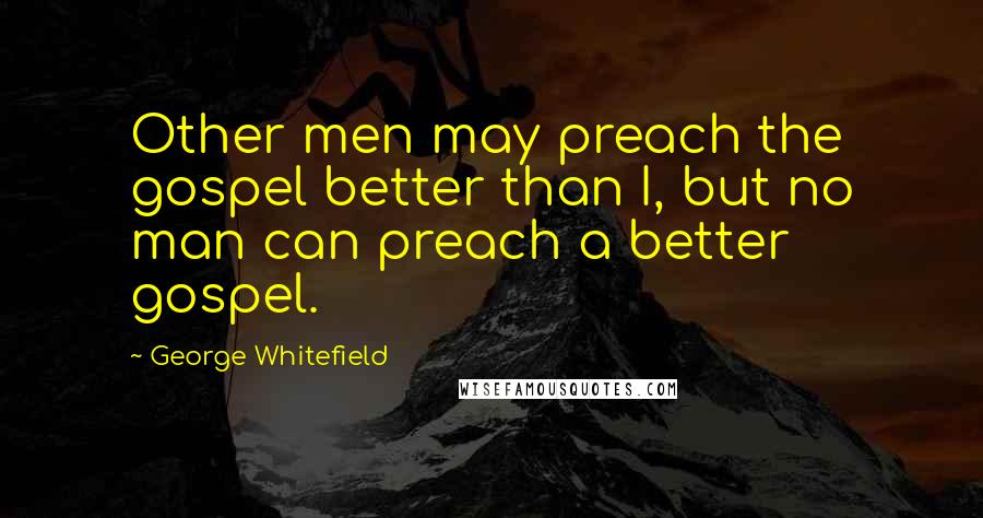 George Whitefield Quotes: Other men may preach the gospel better than I, but no man can preach a better gospel.