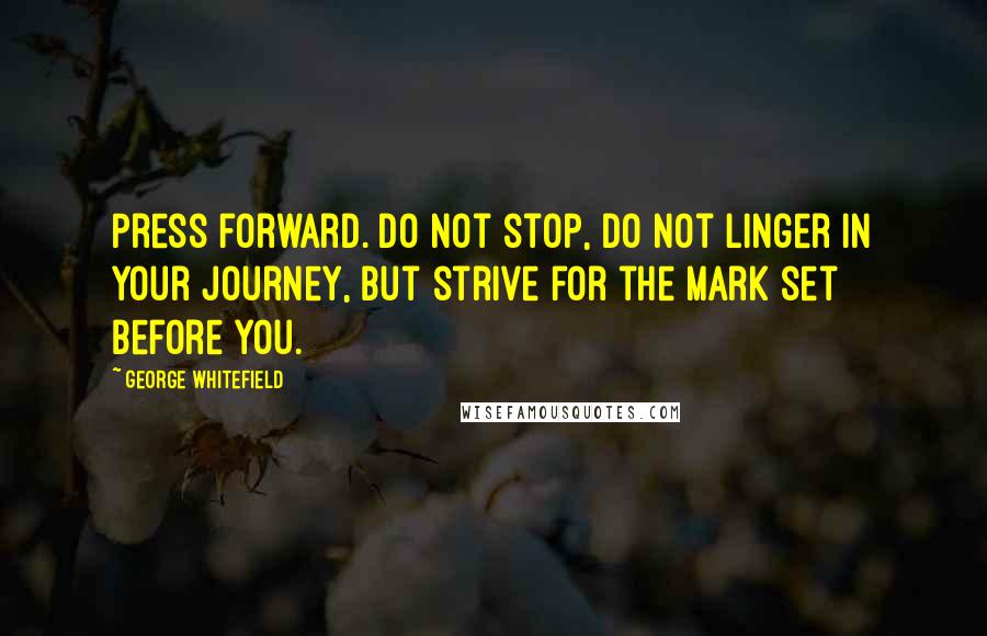 George Whitefield Quotes: Press forward. Do not stop, do not linger in your journey, but strive for the mark set before you.