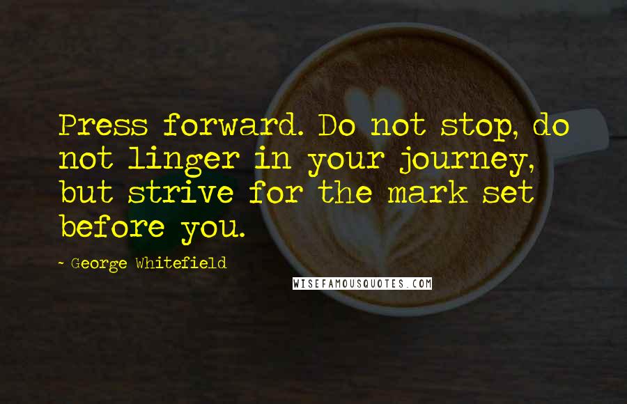 George Whitefield Quotes: Press forward. Do not stop, do not linger in your journey, but strive for the mark set before you.