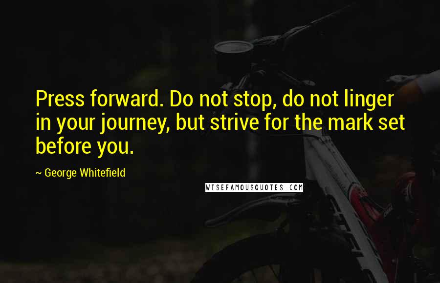 George Whitefield Quotes: Press forward. Do not stop, do not linger in your journey, but strive for the mark set before you.