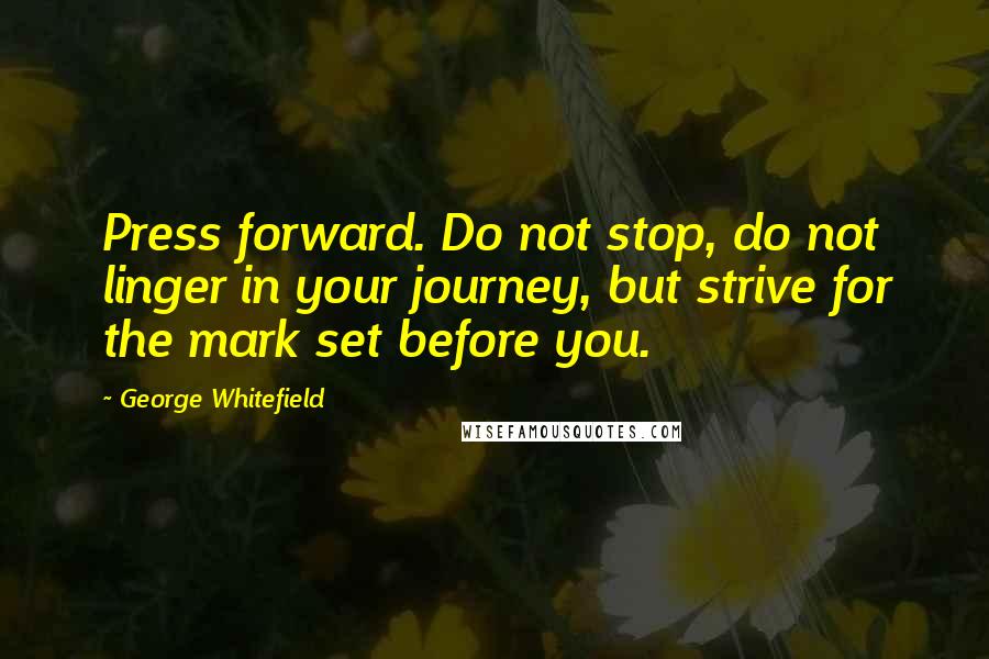 George Whitefield Quotes: Press forward. Do not stop, do not linger in your journey, but strive for the mark set before you.