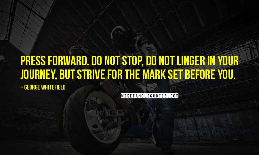 George Whitefield Quotes: Press forward. Do not stop, do not linger in your journey, but strive for the mark set before you.