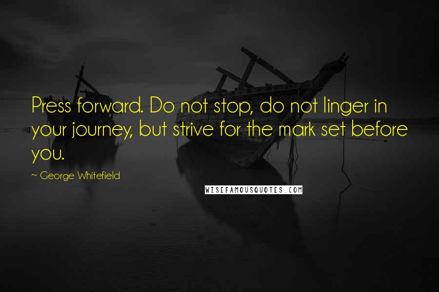 George Whitefield Quotes: Press forward. Do not stop, do not linger in your journey, but strive for the mark set before you.