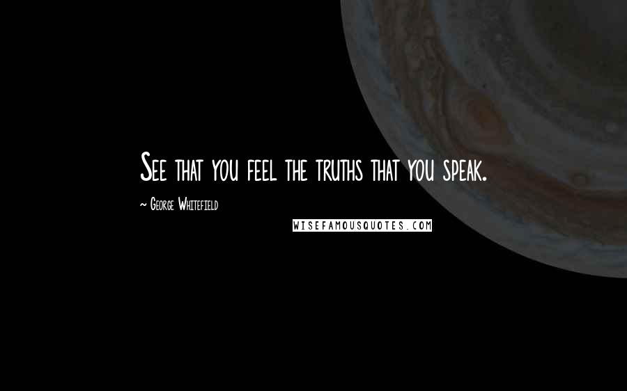 George Whitefield Quotes: See that you feel the truths that you speak.