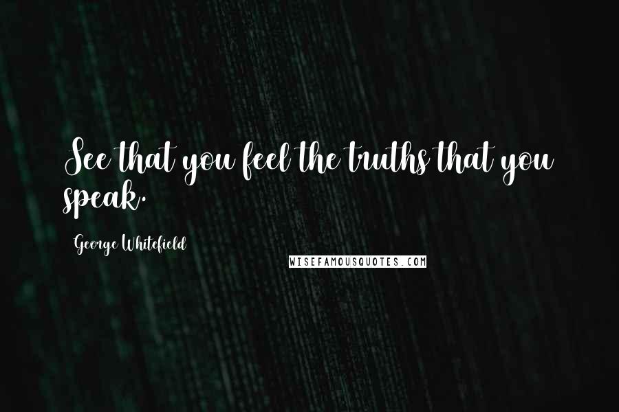 George Whitefield Quotes: See that you feel the truths that you speak.