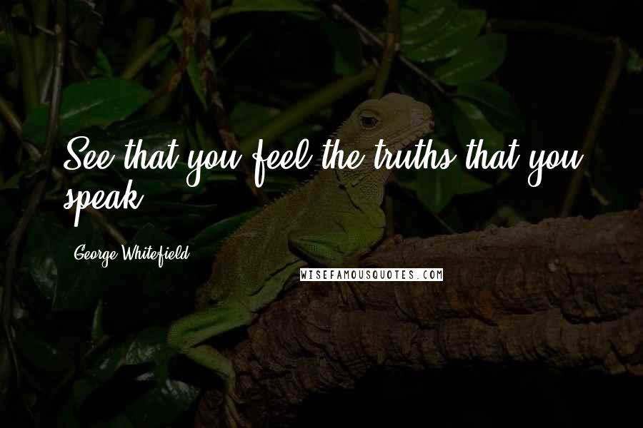 George Whitefield Quotes: See that you feel the truths that you speak.