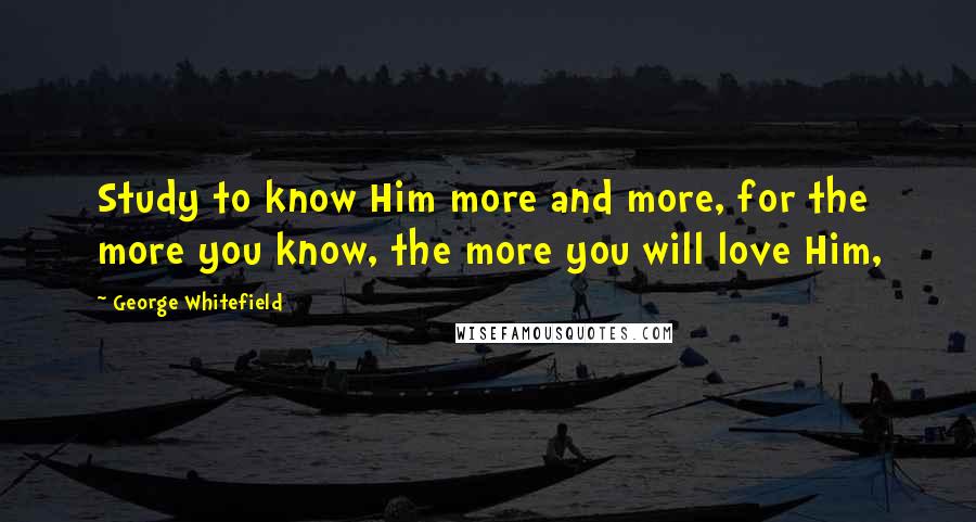 George Whitefield Quotes: Study to know Him more and more, for the more you know, the more you will love Him,