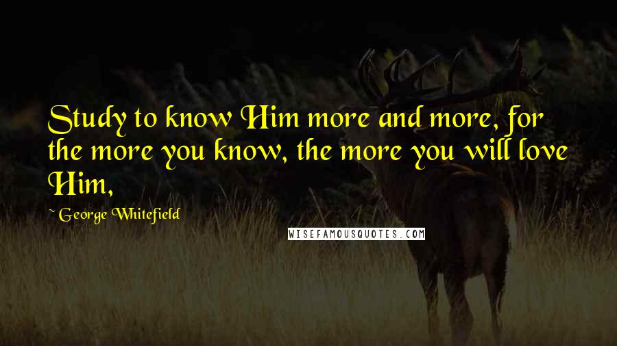 George Whitefield Quotes: Study to know Him more and more, for the more you know, the more you will love Him,