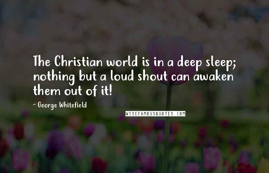 George Whitefield Quotes: The Christian world is in a deep sleep; nothing but a loud shout can awaken them out of it!