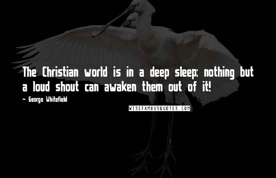 George Whitefield Quotes: The Christian world is in a deep sleep; nothing but a loud shout can awaken them out of it!