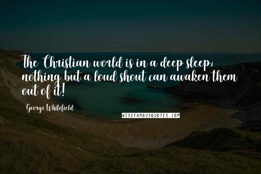 George Whitefield Quotes: The Christian world is in a deep sleep; nothing but a loud shout can awaken them out of it!