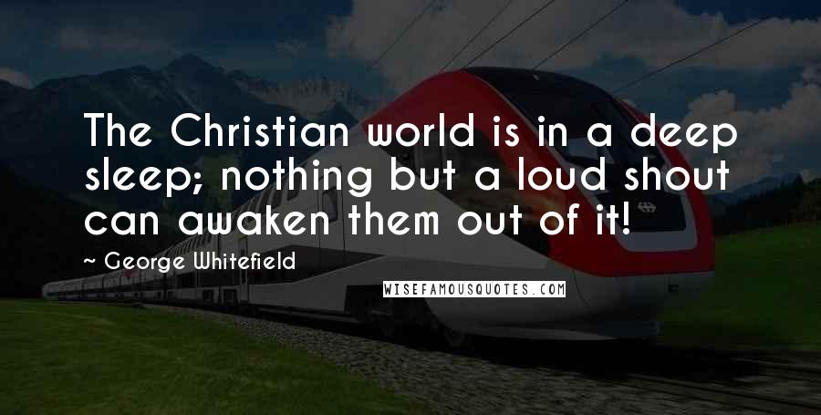 George Whitefield Quotes: The Christian world is in a deep sleep; nothing but a loud shout can awaken them out of it!