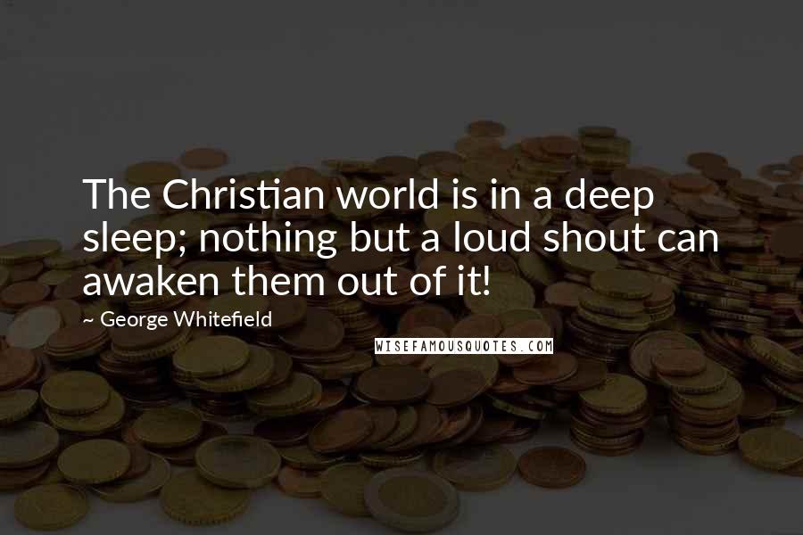 George Whitefield Quotes: The Christian world is in a deep sleep; nothing but a loud shout can awaken them out of it!