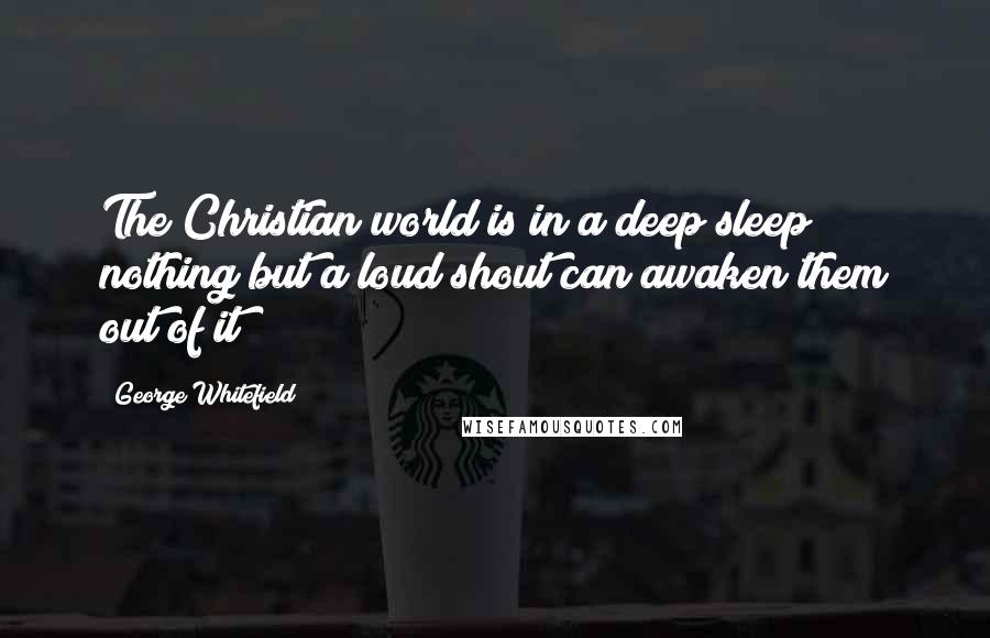 George Whitefield Quotes: The Christian world is in a deep sleep; nothing but a loud shout can awaken them out of it!