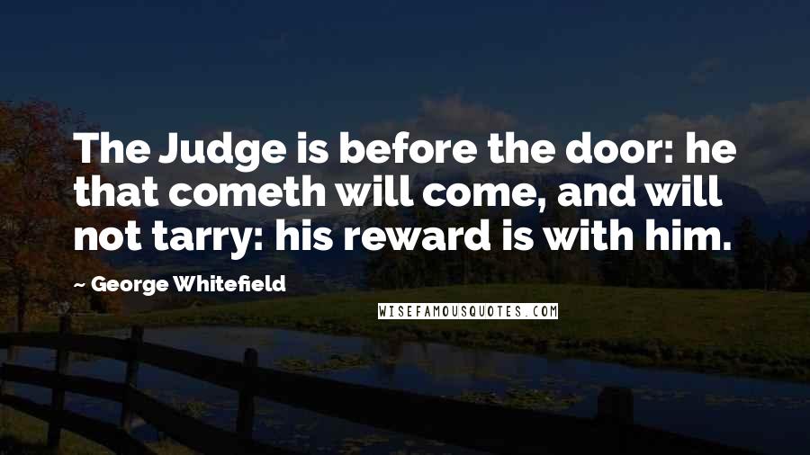 George Whitefield Quotes: The Judge is before the door: he that cometh will come, and will not tarry: his reward is with him.