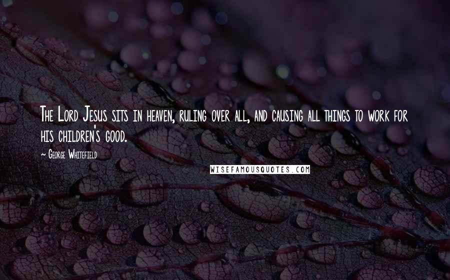 George Whitefield Quotes: The Lord Jesus sits in heaven, ruling over all, and causing all things to work for his children's good.