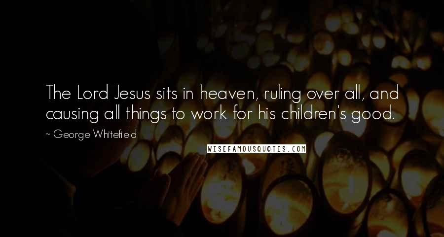 George Whitefield Quotes: The Lord Jesus sits in heaven, ruling over all, and causing all things to work for his children's good.