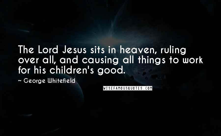 George Whitefield Quotes: The Lord Jesus sits in heaven, ruling over all, and causing all things to work for his children's good.