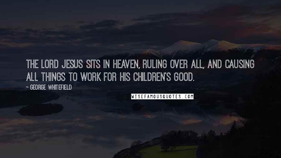 George Whitefield Quotes: The Lord Jesus sits in heaven, ruling over all, and causing all things to work for his children's good.