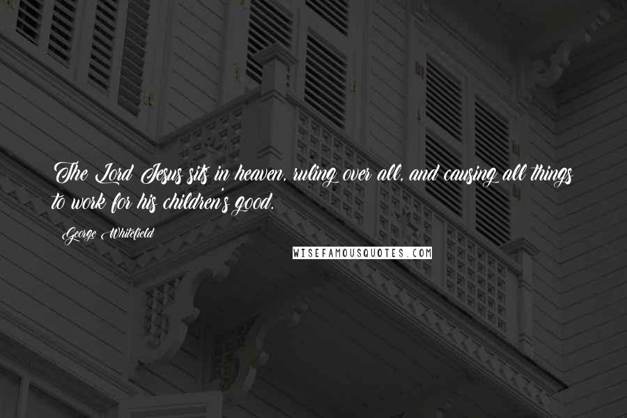 George Whitefield Quotes: The Lord Jesus sits in heaven, ruling over all, and causing all things to work for his children's good.