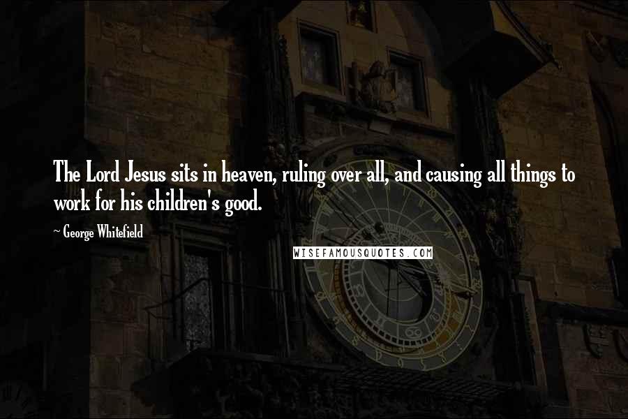 George Whitefield Quotes: The Lord Jesus sits in heaven, ruling over all, and causing all things to work for his children's good.