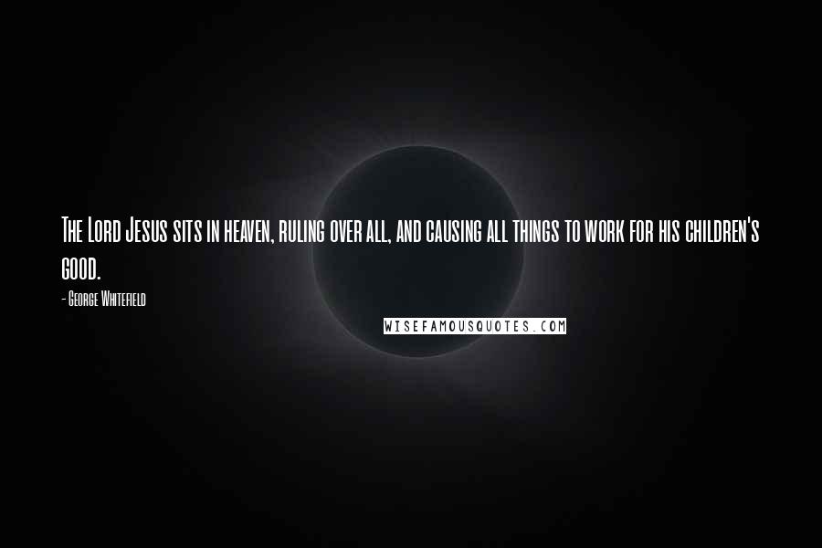 George Whitefield Quotes: The Lord Jesus sits in heaven, ruling over all, and causing all things to work for his children's good.
