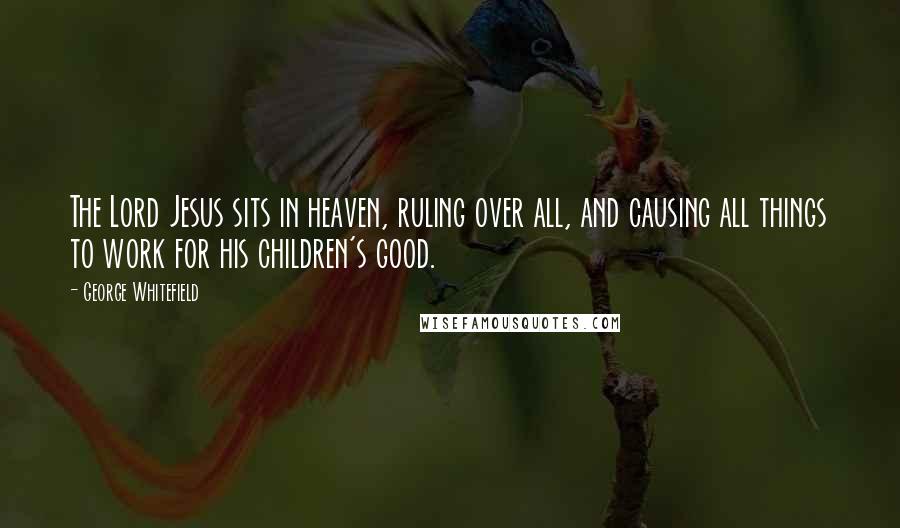 George Whitefield Quotes: The Lord Jesus sits in heaven, ruling over all, and causing all things to work for his children's good.