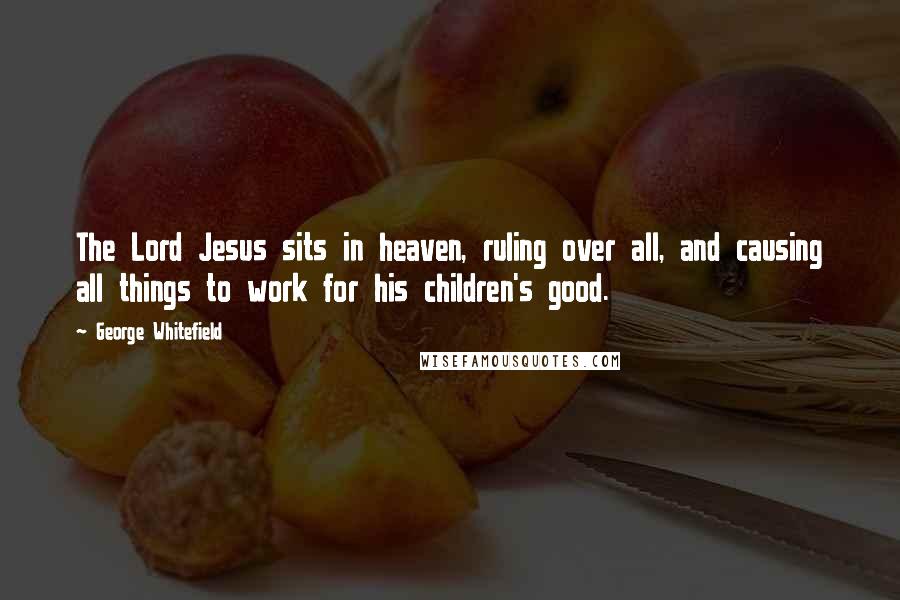 George Whitefield Quotes: The Lord Jesus sits in heaven, ruling over all, and causing all things to work for his children's good.