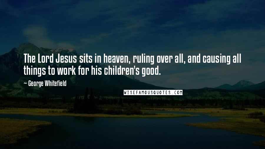 George Whitefield Quotes: The Lord Jesus sits in heaven, ruling over all, and causing all things to work for his children's good.