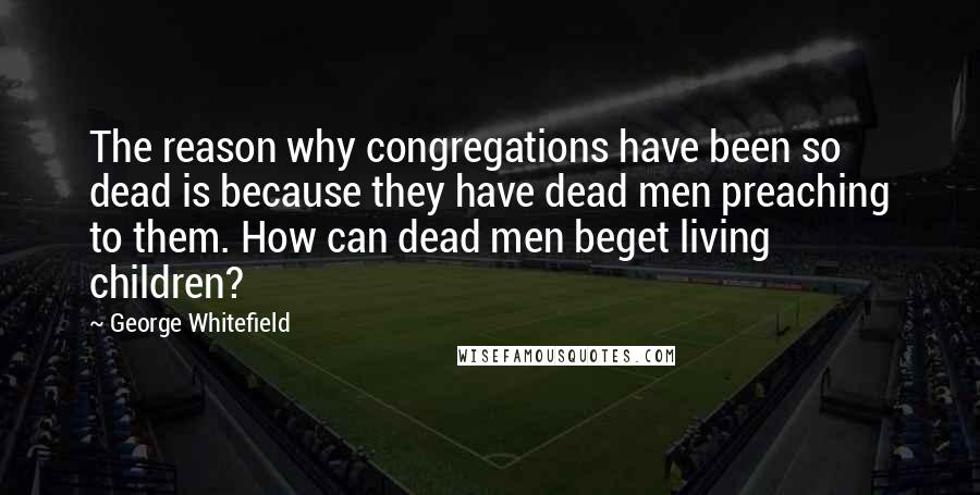 George Whitefield Quotes: The reason why congregations have been so dead is because they have dead men preaching to them. How can dead men beget living children?