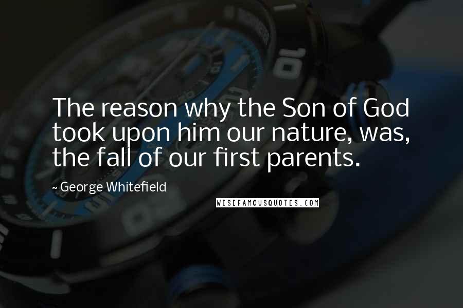 George Whitefield Quotes: The reason why the Son of God took upon him our nature, was, the fall of our first parents.