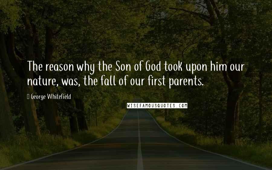 George Whitefield Quotes: The reason why the Son of God took upon him our nature, was, the fall of our first parents.