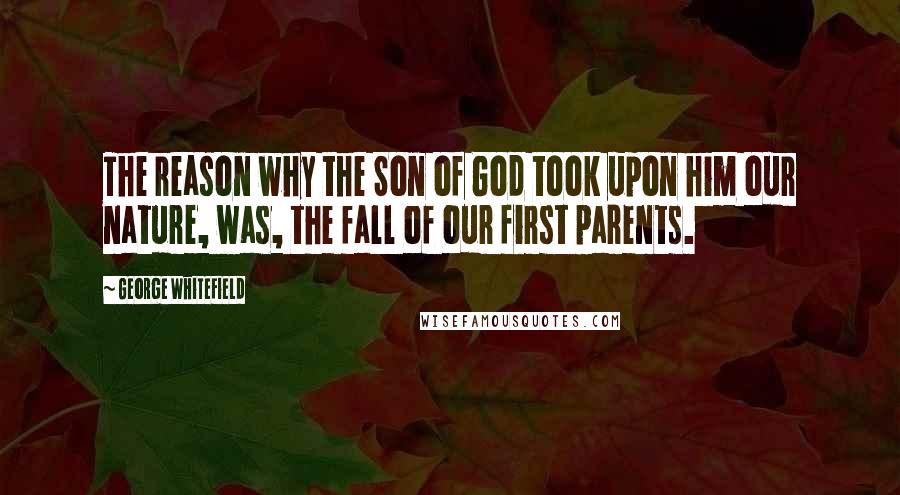 George Whitefield Quotes: The reason why the Son of God took upon him our nature, was, the fall of our first parents.