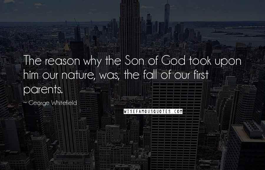 George Whitefield Quotes: The reason why the Son of God took upon him our nature, was, the fall of our first parents.