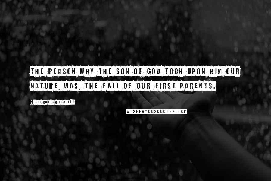 George Whitefield Quotes: The reason why the Son of God took upon him our nature, was, the fall of our first parents.