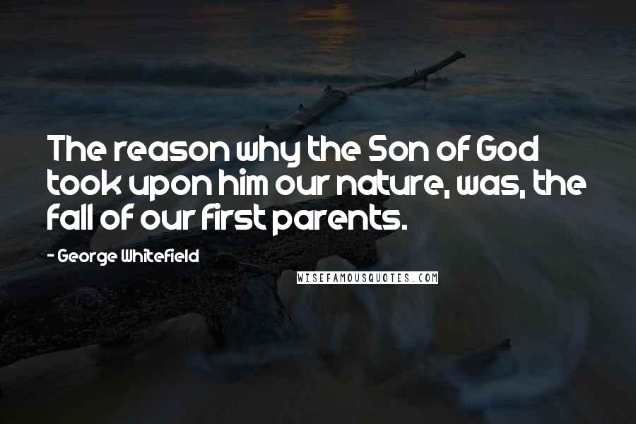 George Whitefield Quotes: The reason why the Son of God took upon him our nature, was, the fall of our first parents.