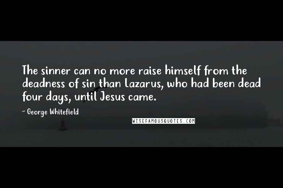 George Whitefield Quotes: The sinner can no more raise himself from the deadness of sin than Lazarus, who had been dead four days, until Jesus came.